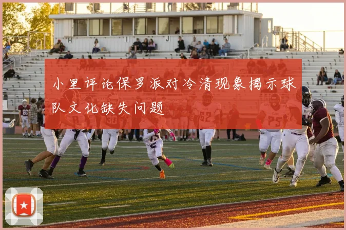 小里评论保罗派对冷清现象揭示球队文化缺失问题
