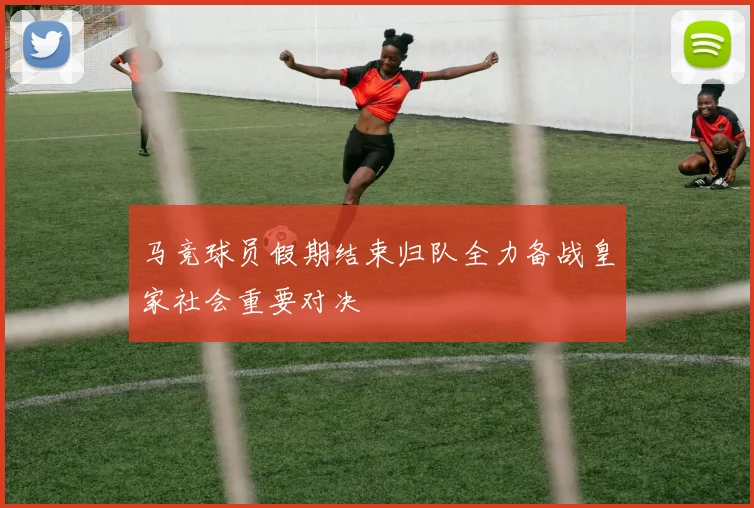 马竞球员假期结束归队全力备战皇家社会重要对决