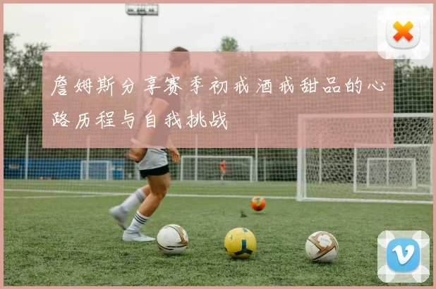 詹姆斯分享赛季初戒酒戒甜品的心路历程与自我挑战