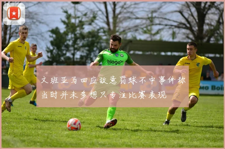 文班亚马回应故意罚球不中事件称当时并未多想只专注比赛表现