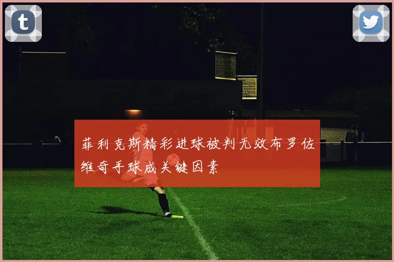 菲利克斯精彩进球被判无效布罗佐维奇手球成关键因素