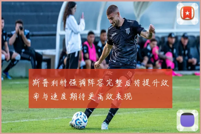 斯普利特强调阵容完整后将提升效率与速度期待更高效表现