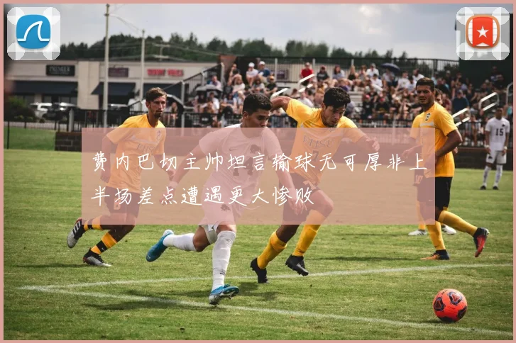 费内巴切主帅坦言输球无可厚非上半场差点遭遇更大惨败