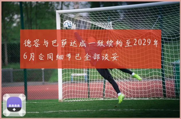德容与巴萨达成一致续约至2029年6月合同细节已全部谈妥