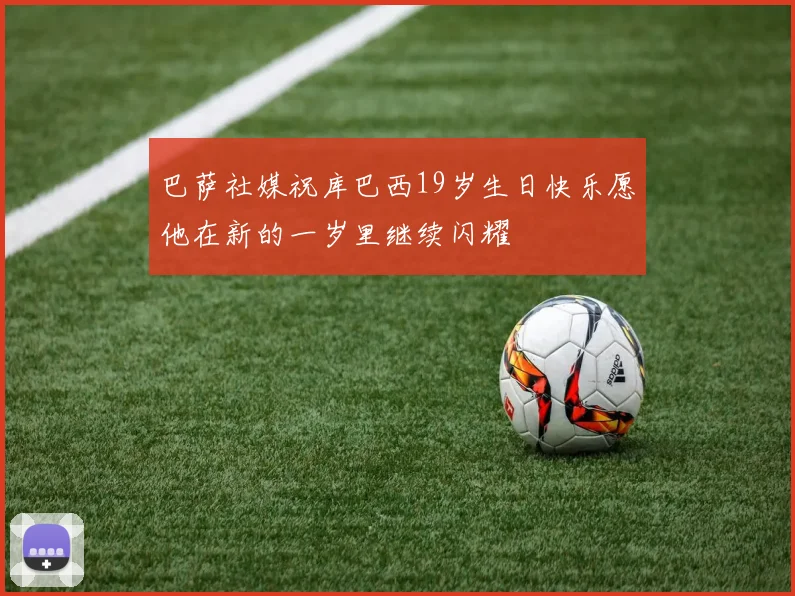 巴萨社媒祝库巴西19岁生日快乐愿他在新的一岁里继续闪耀