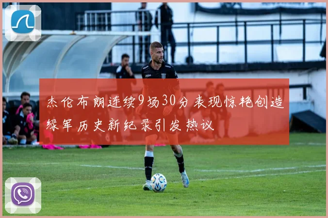 杰伦布朗连续9场30分表现惊艳创造绿军历史新纪录引发热议