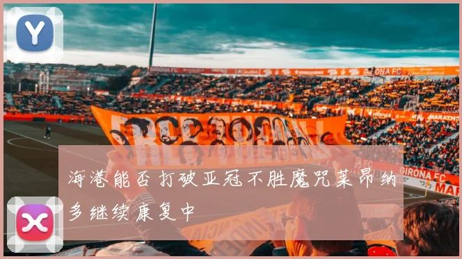 海港能否打破亚冠不胜魔咒莱昂纳多继续康复中