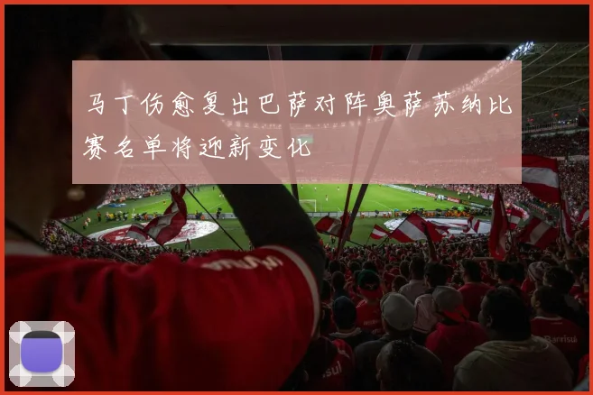 马丁伤愈复出巴萨对阵奥萨苏纳比赛名单将迎新变化