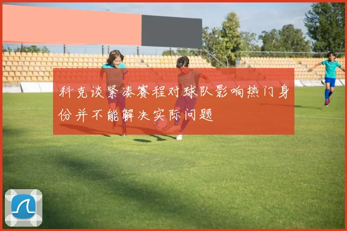 科克谈紧凑赛程对球队影响热门身份并不能解决实际问题