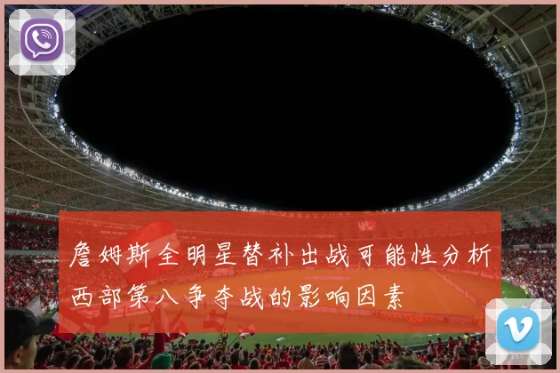 詹姆斯全明星替补出战可能性分析西部第八争夺战的影响因素