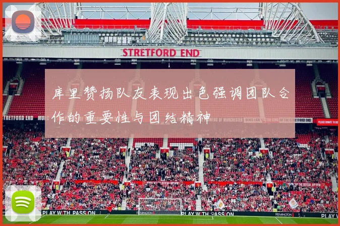 库里赞扬队友表现出色强调团队合作的重要性与团结精神