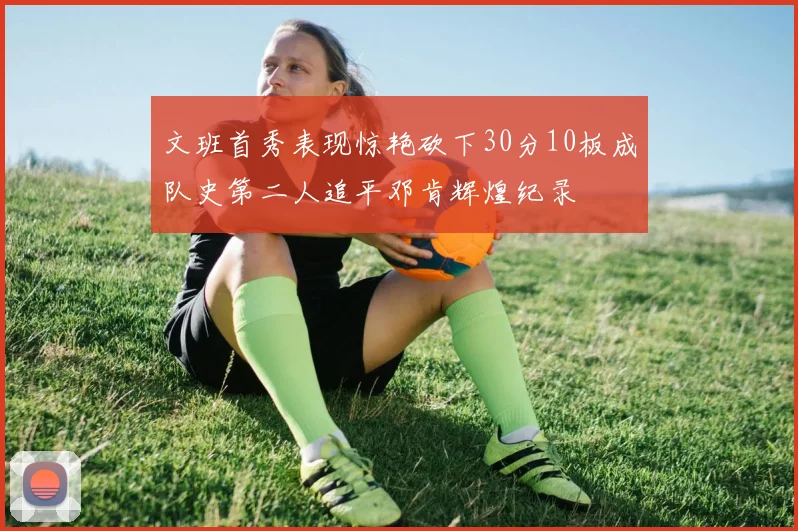 文班首秀表现惊艳砍下30分10板成队史第二人追平邓肯辉煌纪录