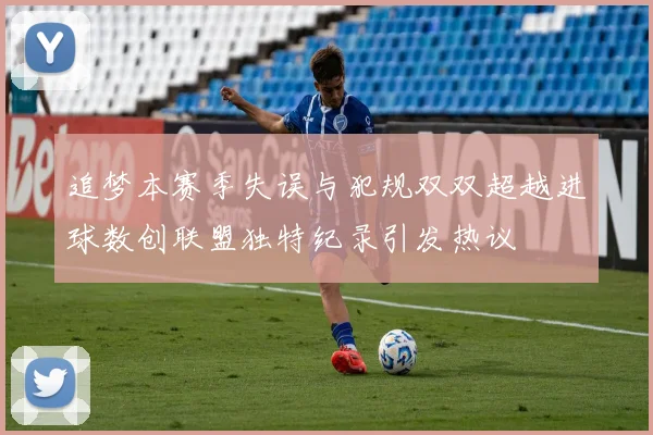 追梦本赛季失误与犯规双双超越进球数创联盟独特纪录引发热议