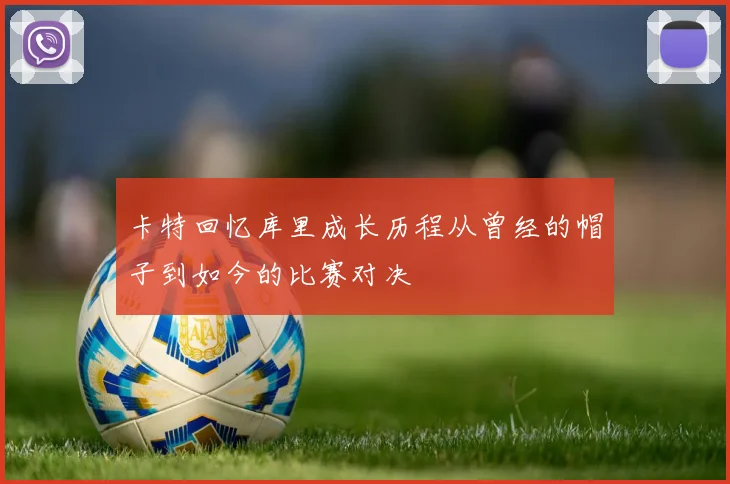 卡特回忆库里成长历程从曾经的帽子到如今的比赛对决