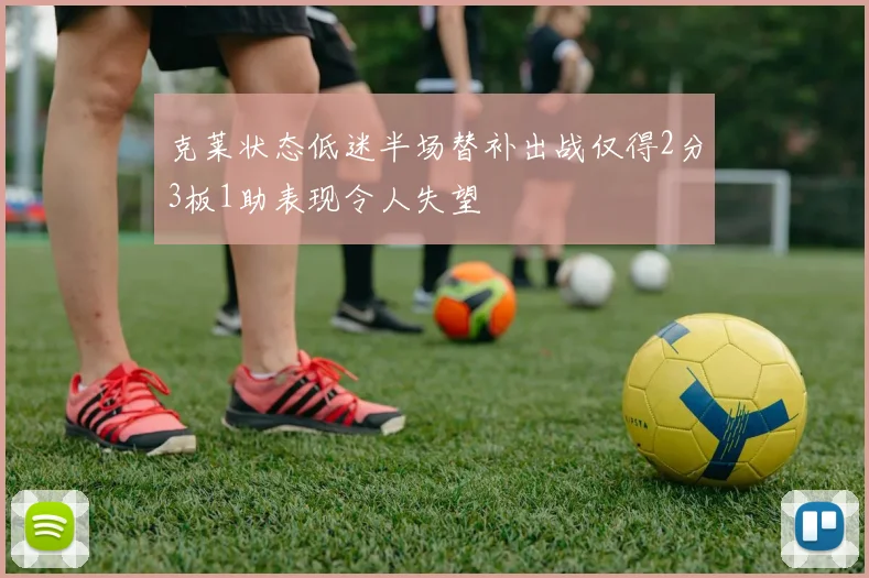 克莱状态低迷半场替补出战仅得2分3板1助表现令人失望