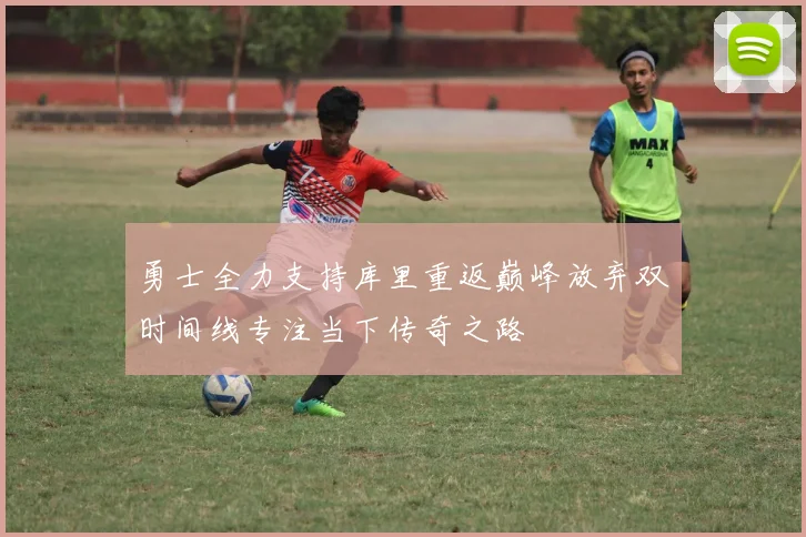 勇士全力支持库里重返巅峰放弃双时间线专注当下传奇之路