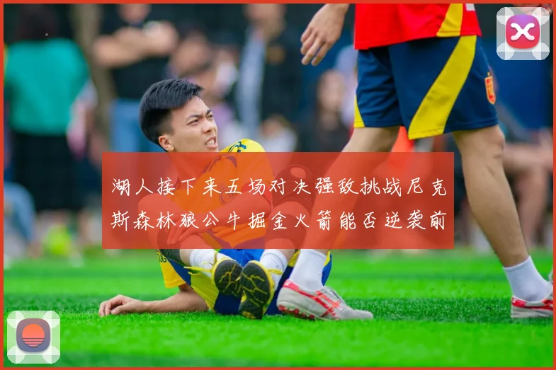 湖人接下来五场对决强敌挑战尼克斯森林狼公牛掘金火箭能否逆袭前五