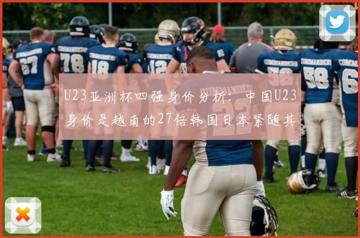 U23亚洲杯四强身价分析：中国U23身价是越南的27倍韩国日本紧随其后