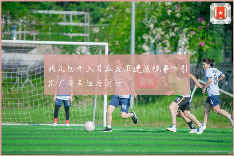 西足协介入日本后卫遭歧视事件引发广泛关注与讨论