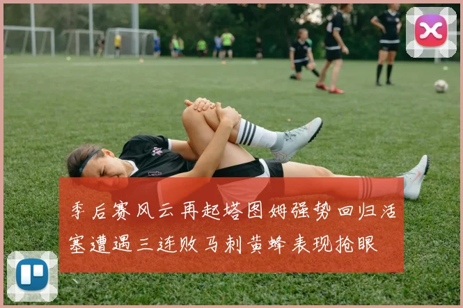 季后赛风云再起塔图姆强势回归活塞遭遇三连败马刺黄蜂表现抢眼