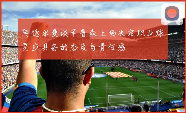阿德尔曼谈辛普森上场决定职业球员应具备的态度与责任感