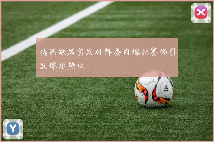 梅西缺席首发对阵委内瑞拉赛场引发球迷热议