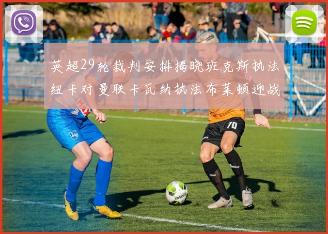 英超29轮裁判安排揭晓班克斯执法纽卡对曼联卡瓦纳执法布莱顿迎战阿森纳
