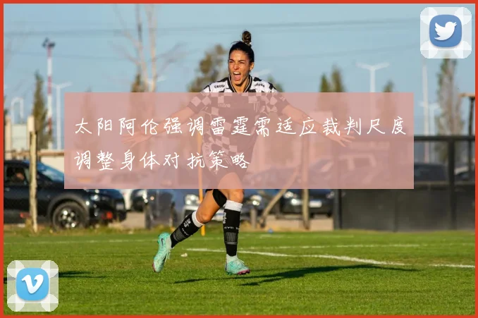 太阳阿伦强调雷霆需适应裁判尺度调整身体对抗策略