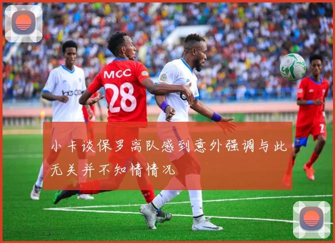 小卡谈保罗离队感到意外强调与此无关并不知情情况