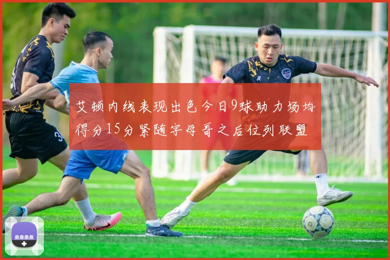 艾顿内线表现出色今日9球助力场均得分15分紧随字母哥之后位列联盟第二