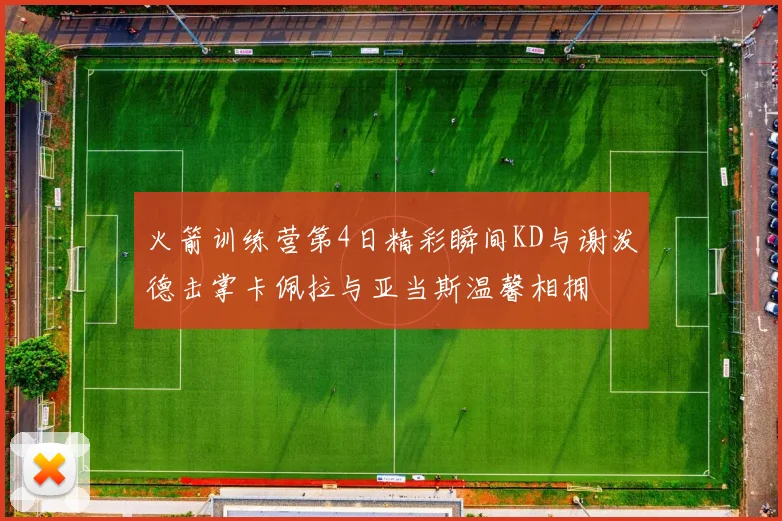 火箭训练营第4日精彩瞬间KD与谢泼德击掌卡佩拉与亚当斯温馨相拥