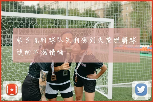 弗兰克对球队失利感到失望理解球迷的不满情绪