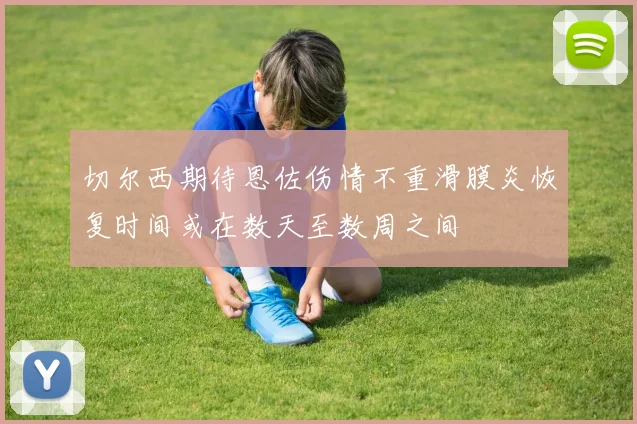 切尔西期待恩佐伤情不重滑膜炎恢复时间或在数天至数周之间