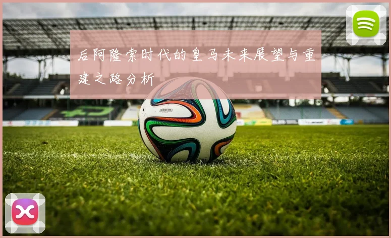 后阿隆索时代的皇马未来展望与重建之路分析