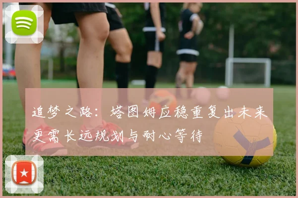 追梦之路：塔图姆应稳重复出未来更需长远规划与耐心等待