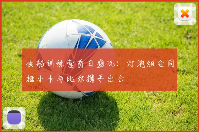 快船训练营首日盛况：灯泡组合同框小卡与比尔携手出击