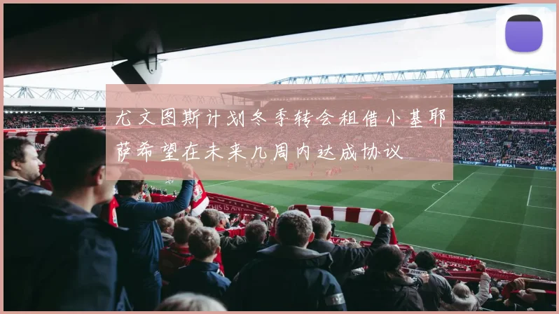 尤文图斯计划冬季转会租借小基耶萨希望在未来几周内达成协议