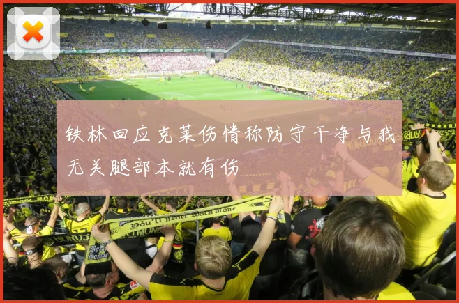 铁林回应克莱伤情称防守干净与我无关腿部本就有伤