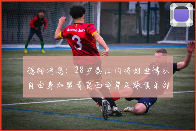 德转消息：28岁泰山门将刘世博以自由身加盟青岛西海岸足球俱乐部