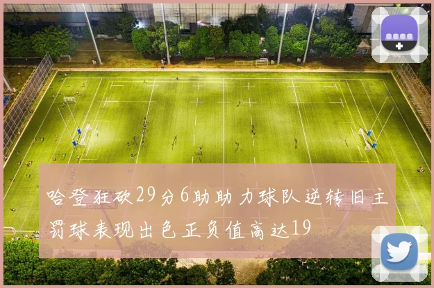 哈登狂砍29分6助助力球队逆转旧主罚球表现出色正负值高达19