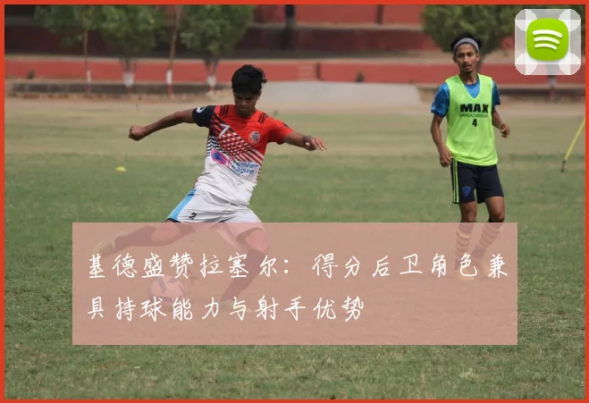 基德盛赞拉塞尔：得分后卫角色兼具持球能力与射手优势
