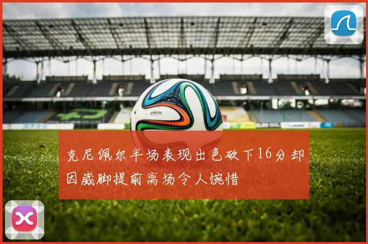 克尼佩尔半场表现出色砍下16分却因崴脚提前离场令人惋惜