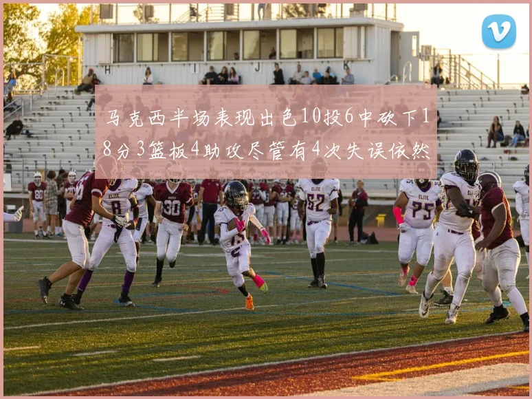 马克西半场表现出色10投6中砍下18分3篮板4助攻尽管有4次失误依然贡献良多