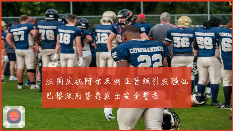 法国庆祝阿尔及利亚晋级引发骚乱巴黎政府紧急发出安全警告