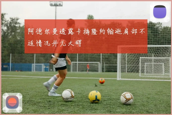 阿德尔曼透露卡梅隆约翰逊肩部不适情况并无大碍