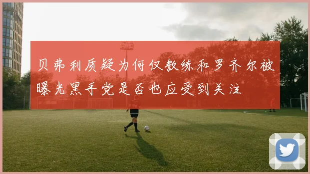 贝弗利质疑为何仅教练和罗齐尔被曝光黑手党是否也应受到关注