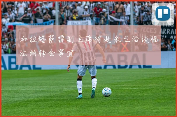 加拉塔萨雷副主席将赴米兰洽谈福法纳转会事宜