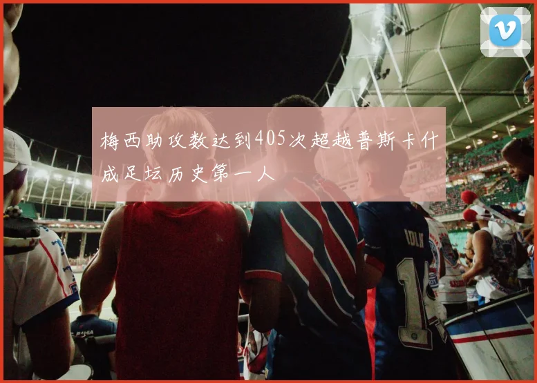 梅西助攻数达到405次超越普斯卡什成足坛历史第一人