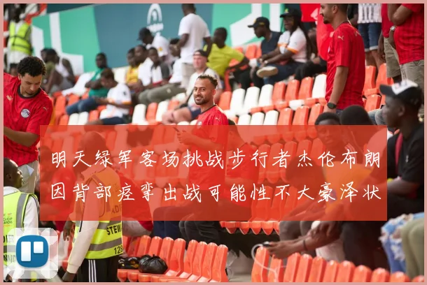 明天绿军客场挑战步行者杰伦布朗因背部痉挛出战可能性不大豪泽状态成疑