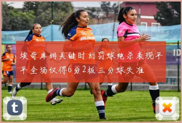 埃奇库姆关键时刻罚球绝杀表现平平全场仅得6分2板三分球失准